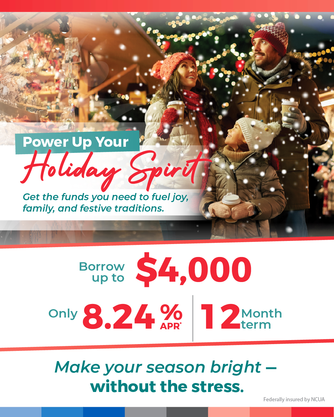 Power up your holiday spirit! Get the funds you need to fund joy, family, and festive traditions. Borrow up to $4,000 only 8.24% APR* for 12 months. Make your season bright -without the stress.